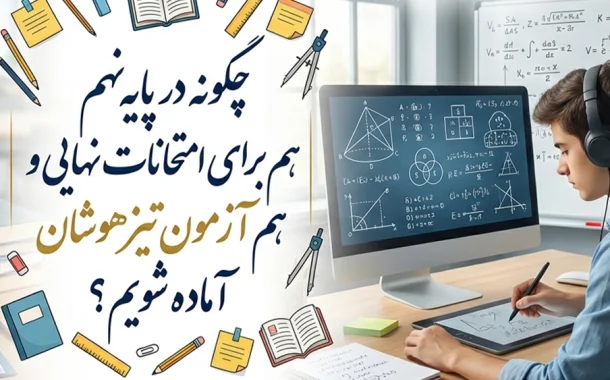 چگونه در پایه نهم هم برای امتحانات نهایی و هم آزمون تیزهوشان آماده شویم؟